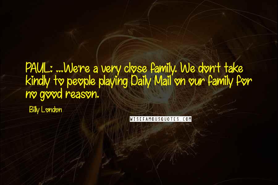 Billy London Quotes: PAUL: ...We're a very close family. We don't take kindly to people playing Daily Mail on our family for no good reason.