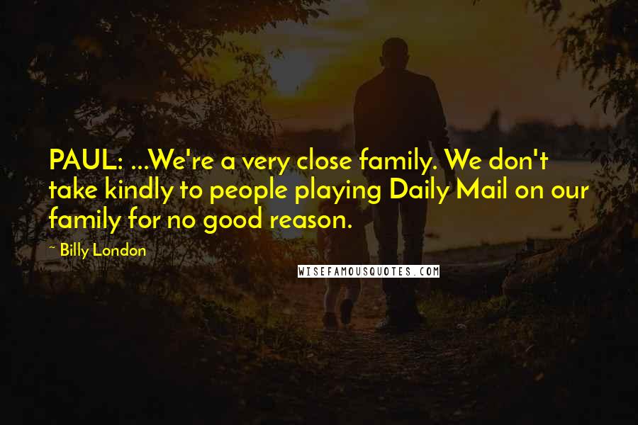 Billy London Quotes: PAUL: ...We're a very close family. We don't take kindly to people playing Daily Mail on our family for no good reason.