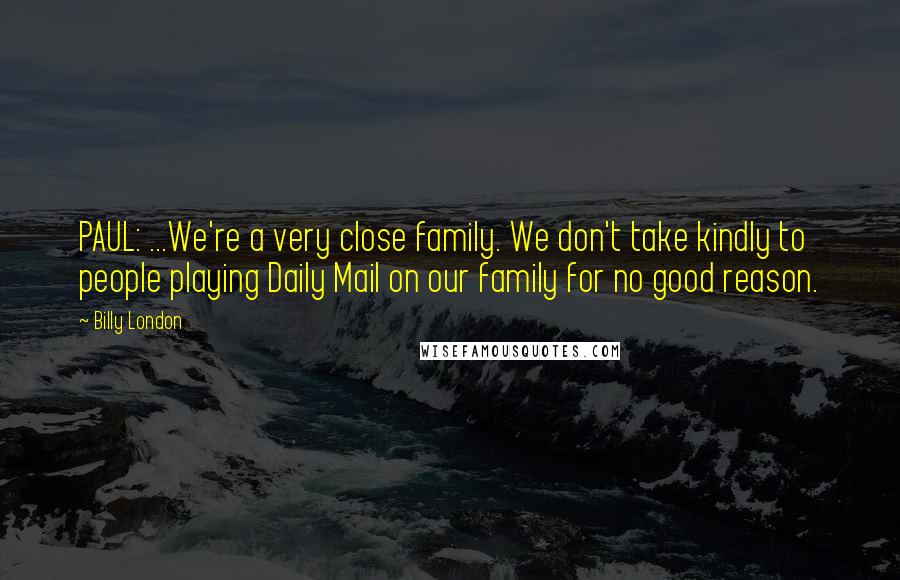 Billy London Quotes: PAUL: ...We're a very close family. We don't take kindly to people playing Daily Mail on our family for no good reason.