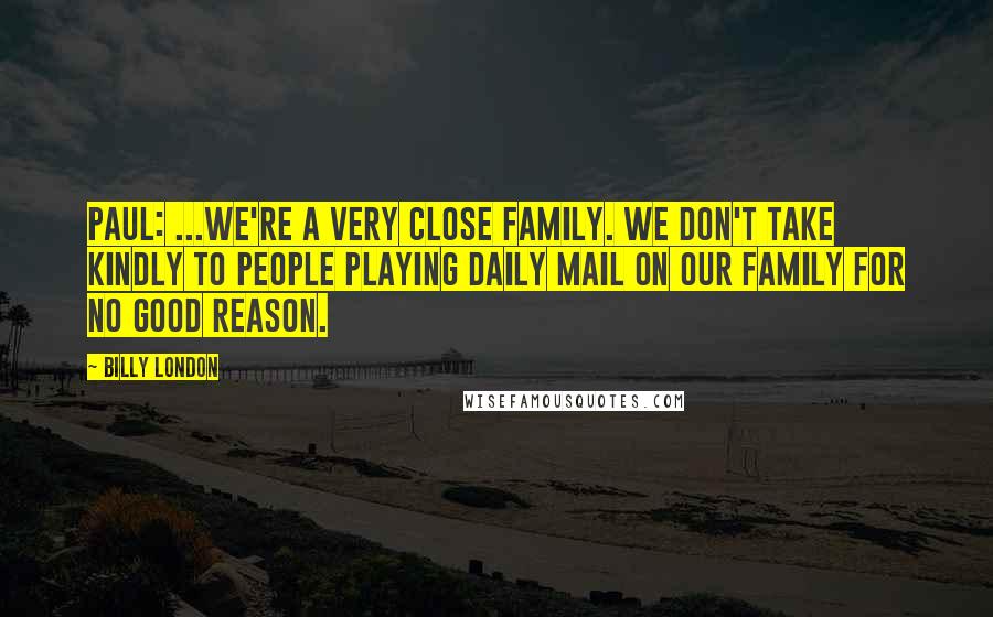 Billy London Quotes: PAUL: ...We're a very close family. We don't take kindly to people playing Daily Mail on our family for no good reason.