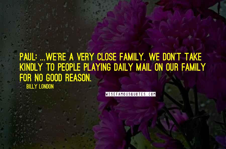Billy London Quotes: PAUL: ...We're a very close family. We don't take kindly to people playing Daily Mail on our family for no good reason.