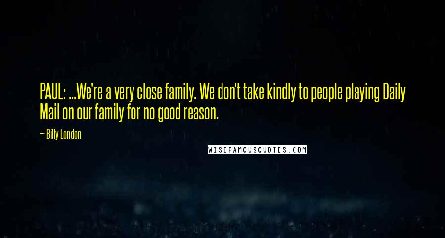 Billy London Quotes: PAUL: ...We're a very close family. We don't take kindly to people playing Daily Mail on our family for no good reason.