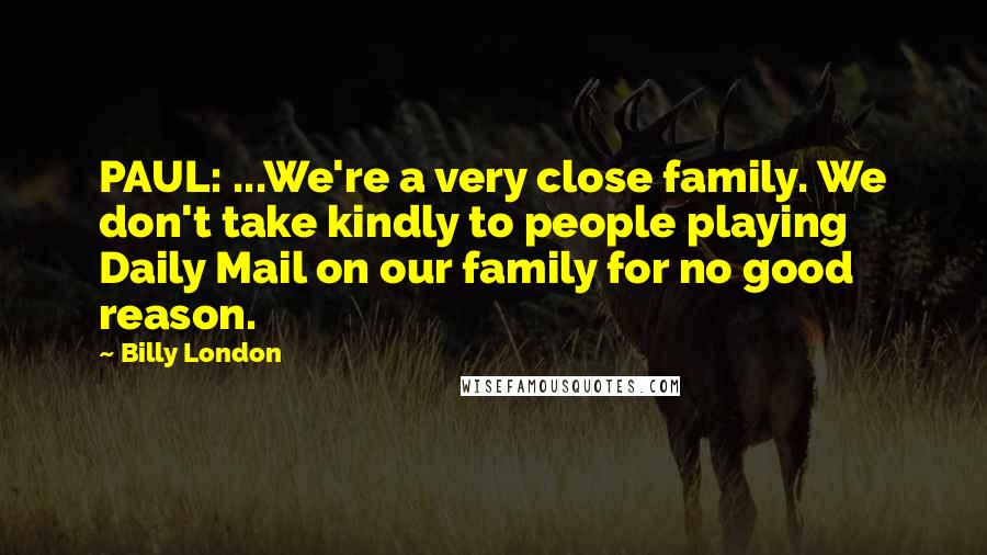 Billy London Quotes: PAUL: ...We're a very close family. We don't take kindly to people playing Daily Mail on our family for no good reason.