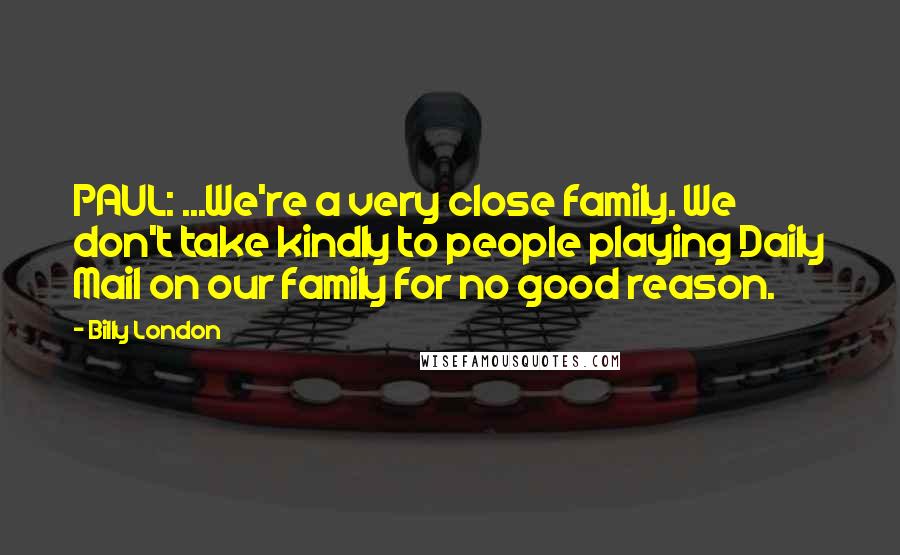 Billy London Quotes: PAUL: ...We're a very close family. We don't take kindly to people playing Daily Mail on our family for no good reason.