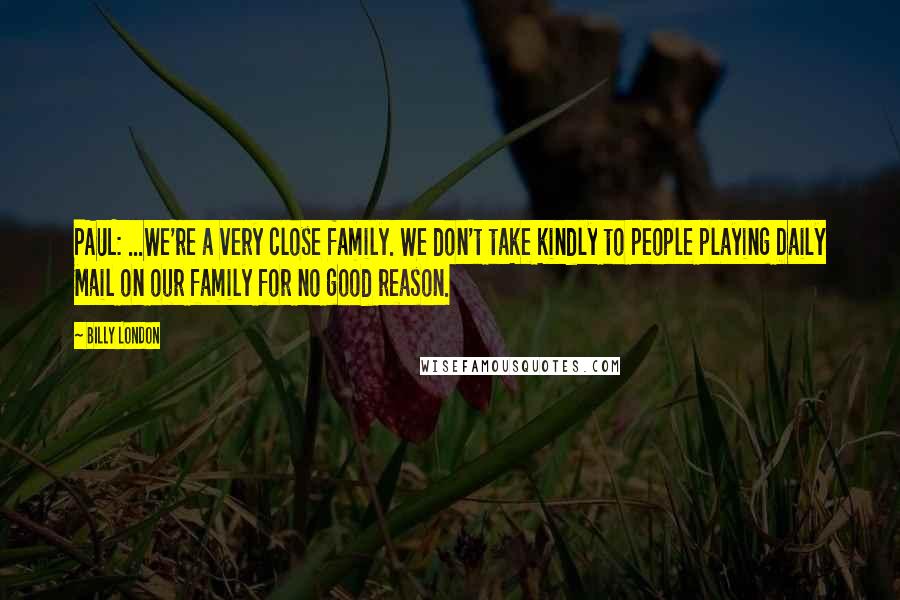 Billy London Quotes: PAUL: ...We're a very close family. We don't take kindly to people playing Daily Mail on our family for no good reason.