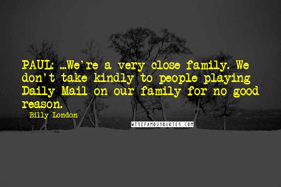 Billy London Quotes: PAUL: ...We're a very close family. We don't take kindly to people playing Daily Mail on our family for no good reason.