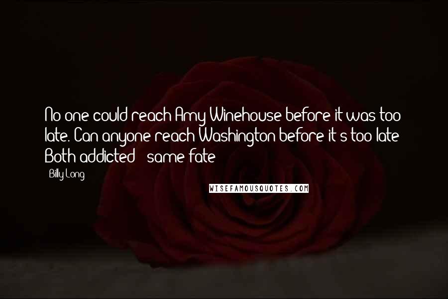 Billy Long Quotes: No one could reach Amy Winehouse before it was too late. Can anyone reach Washington before it's too late? Both addicted - same fate?