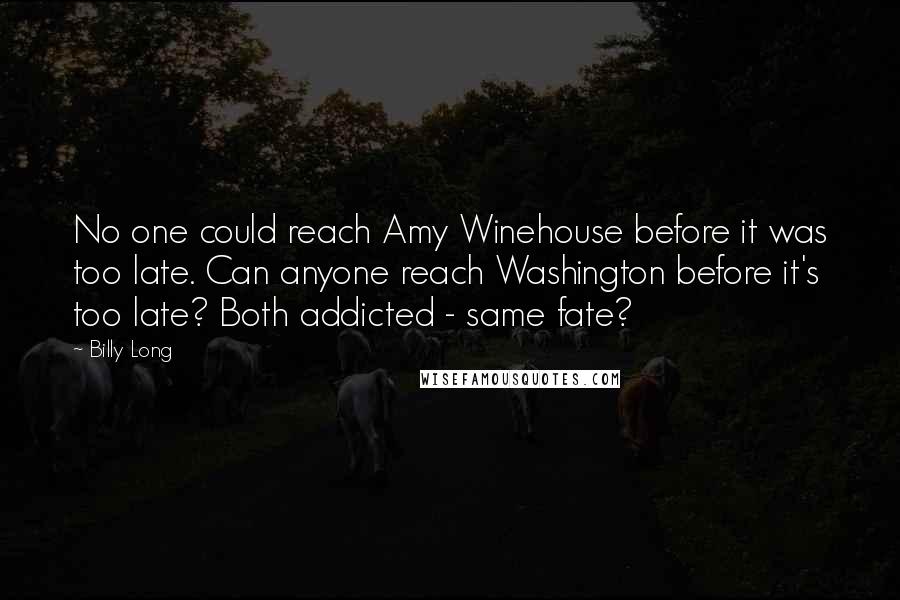 Billy Long Quotes: No one could reach Amy Winehouse before it was too late. Can anyone reach Washington before it's too late? Both addicted - same fate?