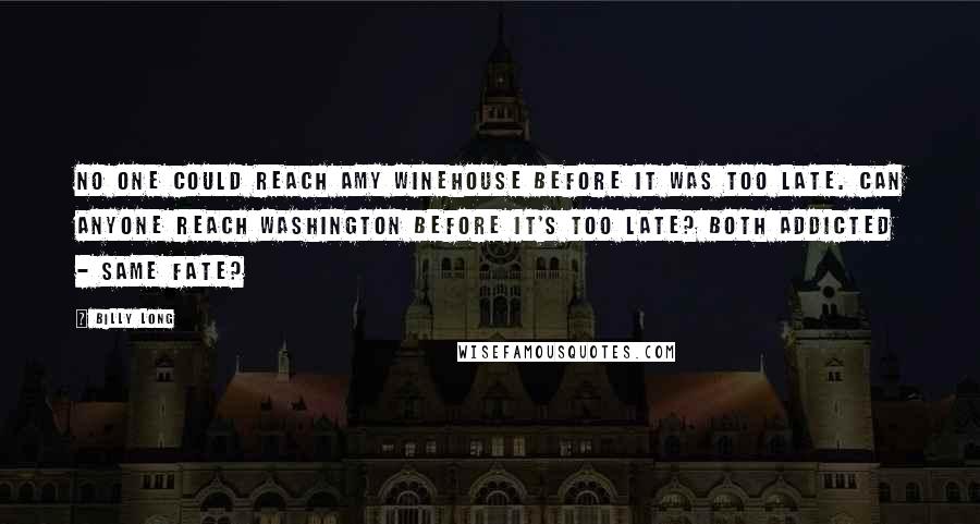 Billy Long Quotes: No one could reach Amy Winehouse before it was too late. Can anyone reach Washington before it's too late? Both addicted - same fate?