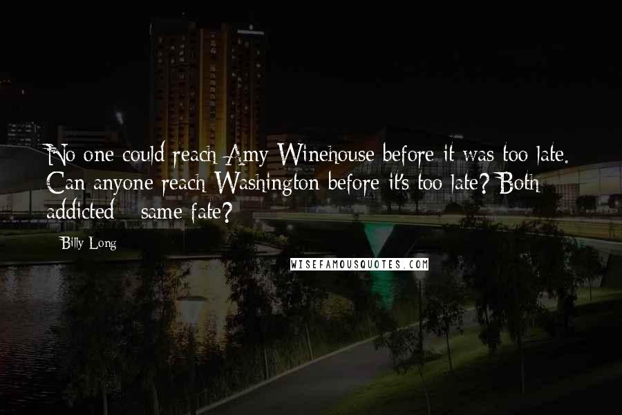 Billy Long Quotes: No one could reach Amy Winehouse before it was too late. Can anyone reach Washington before it's too late? Both addicted - same fate?