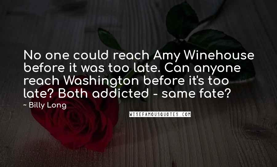Billy Long Quotes: No one could reach Amy Winehouse before it was too late. Can anyone reach Washington before it's too late? Both addicted - same fate?