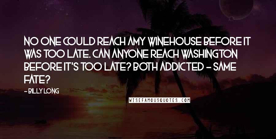 Billy Long Quotes: No one could reach Amy Winehouse before it was too late. Can anyone reach Washington before it's too late? Both addicted - same fate?