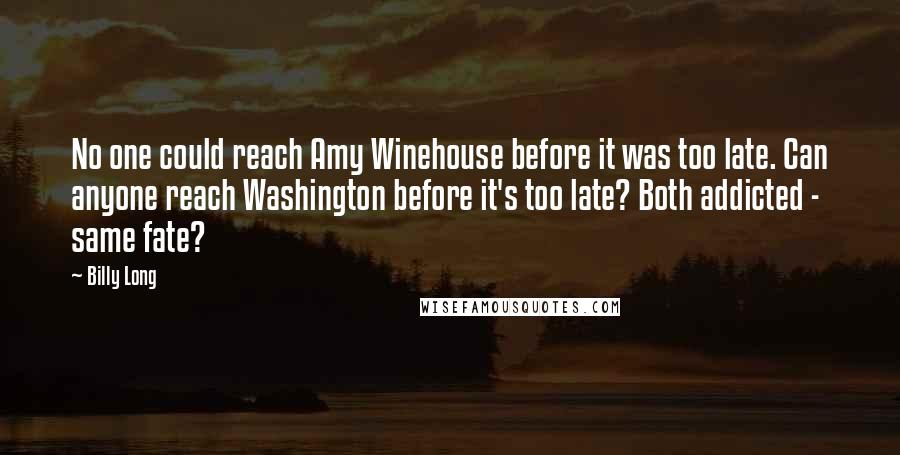 Billy Long Quotes: No one could reach Amy Winehouse before it was too late. Can anyone reach Washington before it's too late? Both addicted - same fate?