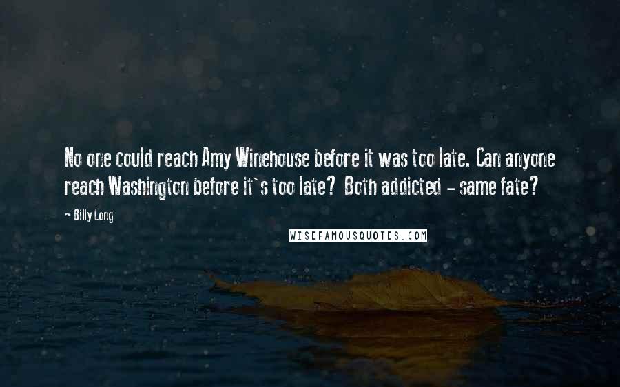 Billy Long Quotes: No one could reach Amy Winehouse before it was too late. Can anyone reach Washington before it's too late? Both addicted - same fate?