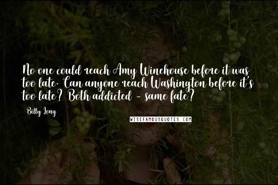 Billy Long Quotes: No one could reach Amy Winehouse before it was too late. Can anyone reach Washington before it's too late? Both addicted - same fate?