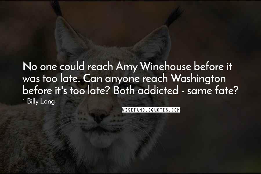 Billy Long Quotes: No one could reach Amy Winehouse before it was too late. Can anyone reach Washington before it's too late? Both addicted - same fate?