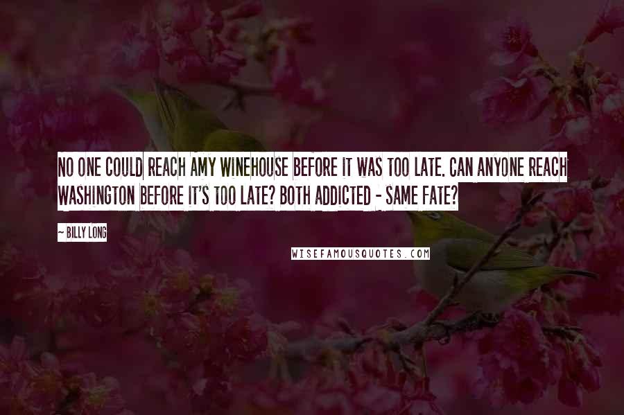 Billy Long Quotes: No one could reach Amy Winehouse before it was too late. Can anyone reach Washington before it's too late? Both addicted - same fate?