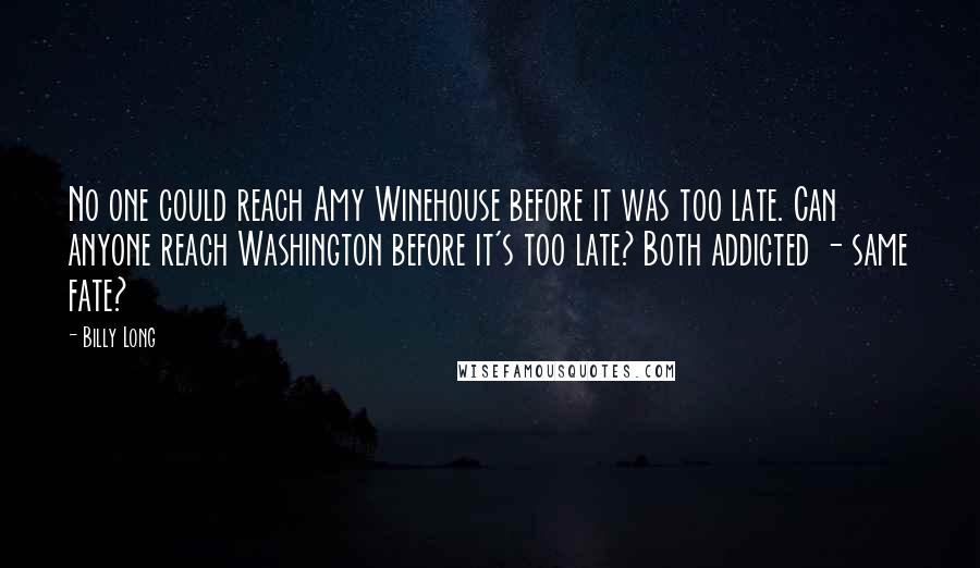 Billy Long Quotes: No one could reach Amy Winehouse before it was too late. Can anyone reach Washington before it's too late? Both addicted - same fate?