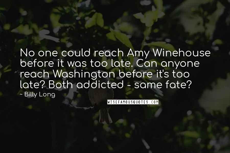 Billy Long Quotes: No one could reach Amy Winehouse before it was too late. Can anyone reach Washington before it's too late? Both addicted - same fate?