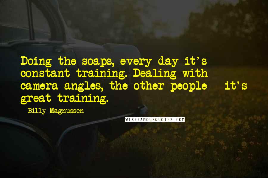 Billy Magnussen Quotes: Doing the soaps, every day it's constant training. Dealing with camera angles, the other people - it's great training.