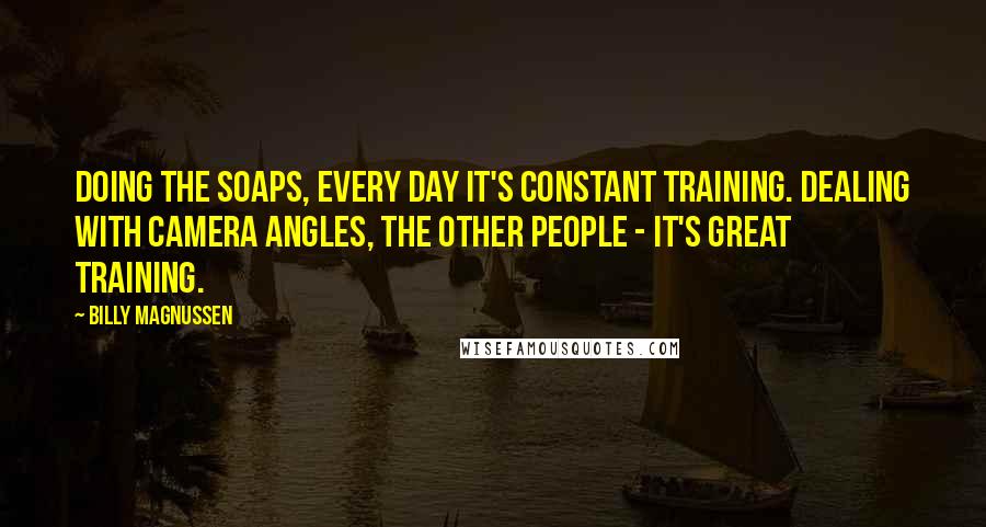 Billy Magnussen Quotes: Doing the soaps, every day it's constant training. Dealing with camera angles, the other people - it's great training.