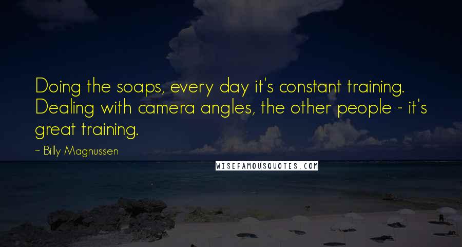 Billy Magnussen Quotes: Doing the soaps, every day it's constant training. Dealing with camera angles, the other people - it's great training.