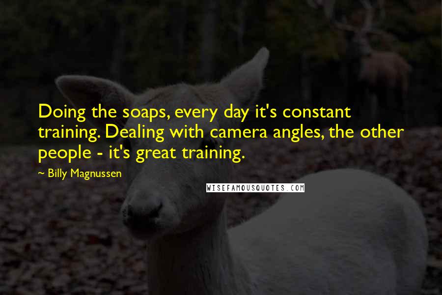 Billy Magnussen Quotes: Doing the soaps, every day it's constant training. Dealing with camera angles, the other people - it's great training.