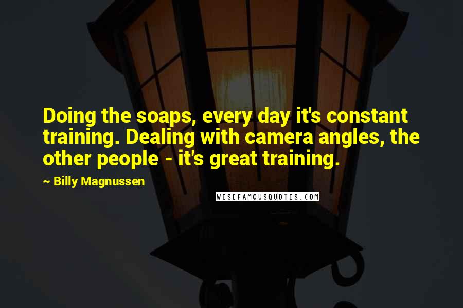 Billy Magnussen Quotes: Doing the soaps, every day it's constant training. Dealing with camera angles, the other people - it's great training.