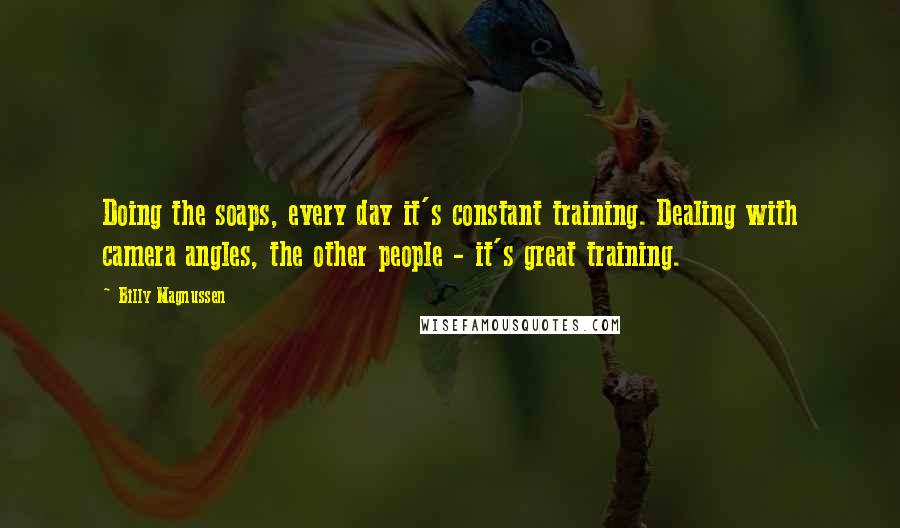 Billy Magnussen Quotes: Doing the soaps, every day it's constant training. Dealing with camera angles, the other people - it's great training.
