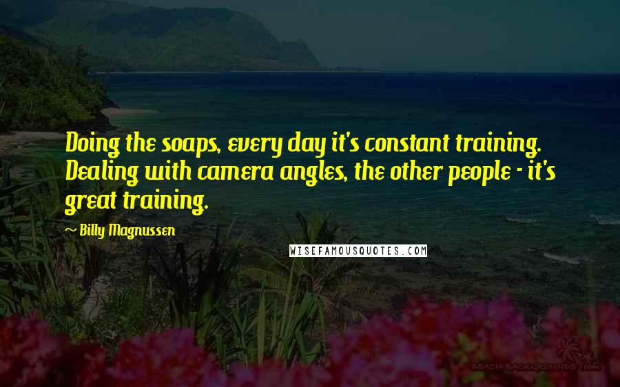 Billy Magnussen Quotes: Doing the soaps, every day it's constant training. Dealing with camera angles, the other people - it's great training.