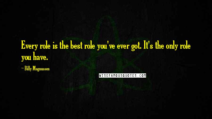 Billy Magnussen Quotes: Every role is the best role you've ever got. It's the only role you have.