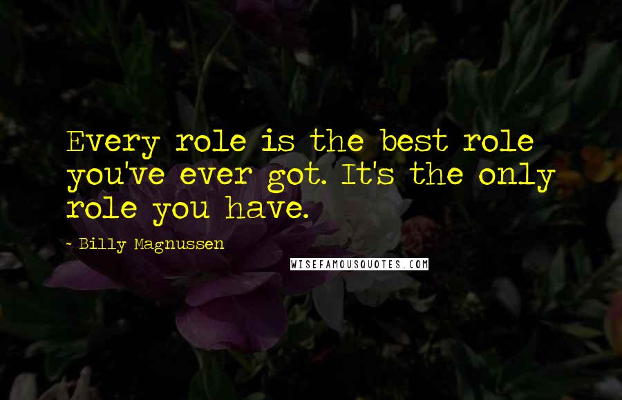 Billy Magnussen Quotes: Every role is the best role you've ever got. It's the only role you have.