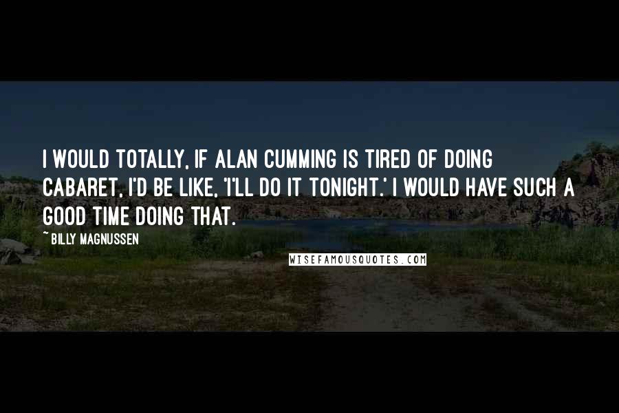 Billy Magnussen Quotes: I would totally, if Alan Cumming is tired of doing Cabaret, I'd be like, 'I'll do it tonight.' I would have such a good time doing that.