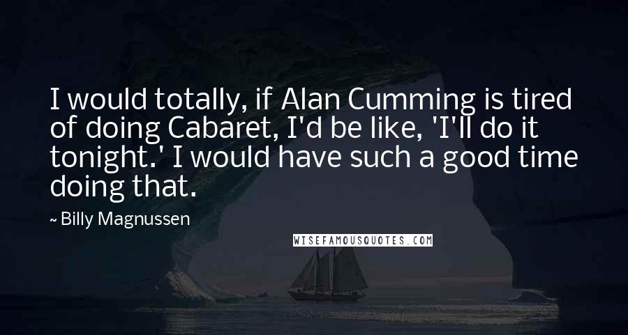 Billy Magnussen Quotes: I would totally, if Alan Cumming is tired of doing Cabaret, I'd be like, 'I'll do it tonight.' I would have such a good time doing that.