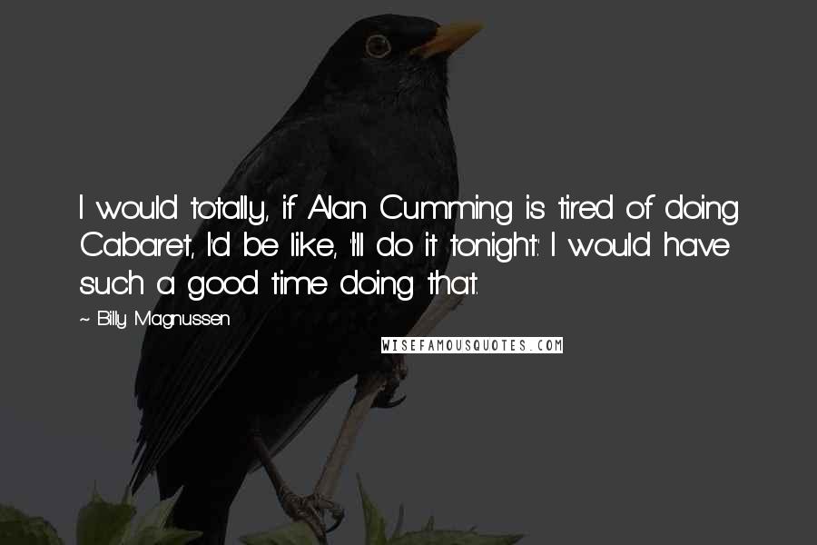 Billy Magnussen Quotes: I would totally, if Alan Cumming is tired of doing Cabaret, I'd be like, 'I'll do it tonight.' I would have such a good time doing that.