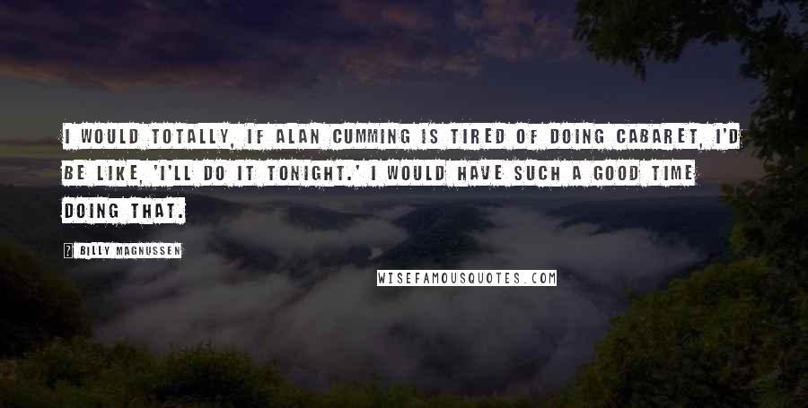 Billy Magnussen Quotes: I would totally, if Alan Cumming is tired of doing Cabaret, I'd be like, 'I'll do it tonight.' I would have such a good time doing that.