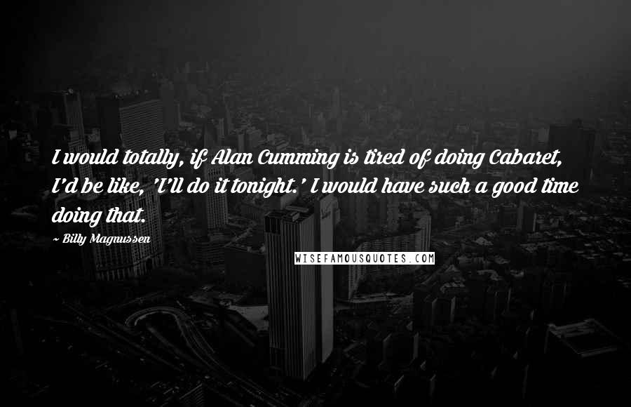 Billy Magnussen Quotes: I would totally, if Alan Cumming is tired of doing Cabaret, I'd be like, 'I'll do it tonight.' I would have such a good time doing that.