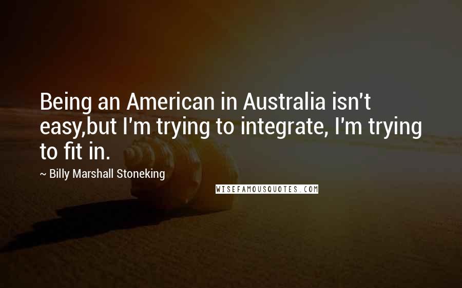 Billy Marshall Stoneking Quotes: Being an American in Australia isn't easy,but I'm trying to integrate, I'm trying to fit in.