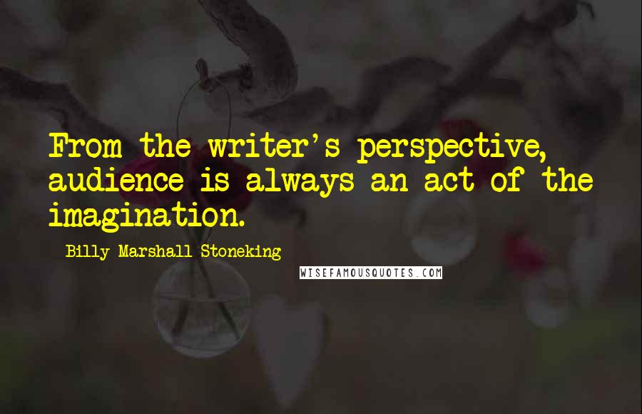 Billy Marshall Stoneking Quotes: From the writer's perspective, audience is always an act of the imagination.