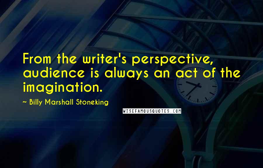 Billy Marshall Stoneking Quotes: From the writer's perspective, audience is always an act of the imagination.