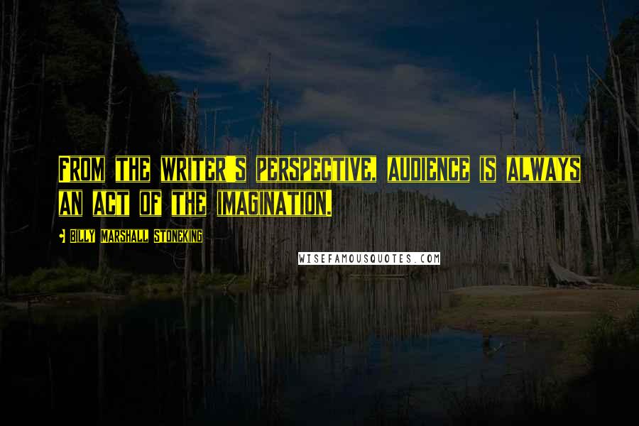 Billy Marshall Stoneking Quotes: From the writer's perspective, audience is always an act of the imagination.