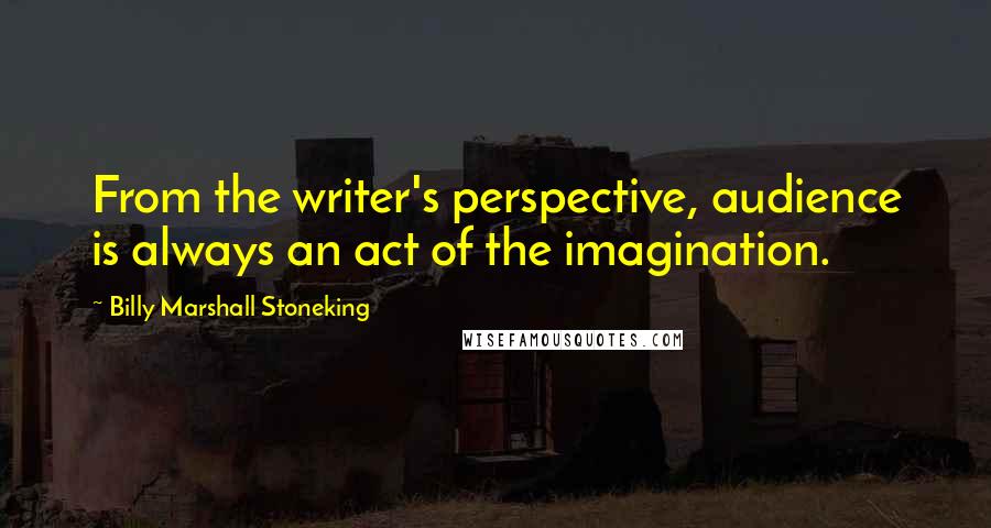 Billy Marshall Stoneking Quotes: From the writer's perspective, audience is always an act of the imagination.