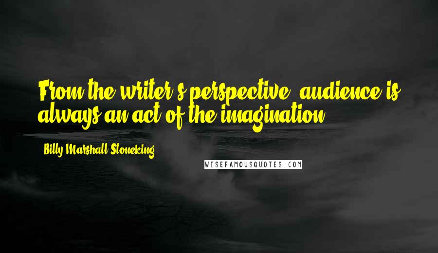 Billy Marshall Stoneking Quotes: From the writer's perspective, audience is always an act of the imagination.