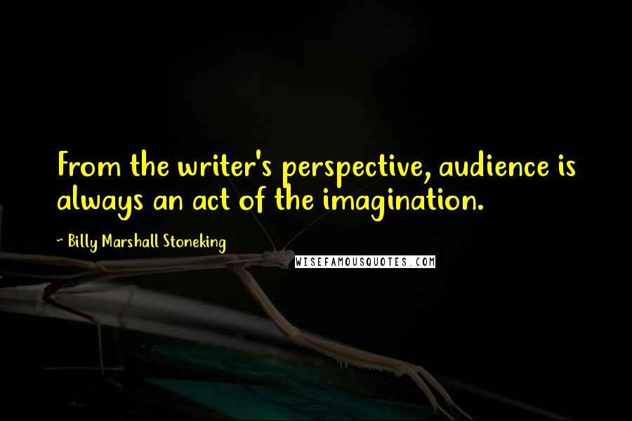 Billy Marshall Stoneking Quotes: From the writer's perspective, audience is always an act of the imagination.