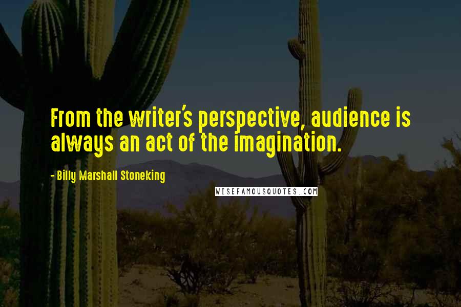 Billy Marshall Stoneking Quotes: From the writer's perspective, audience is always an act of the imagination.