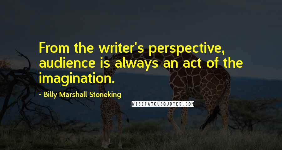 Billy Marshall Stoneking Quotes: From the writer's perspective, audience is always an act of the imagination.