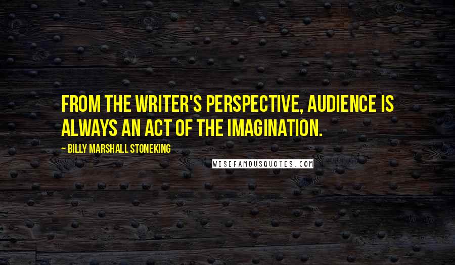 Billy Marshall Stoneking Quotes: From the writer's perspective, audience is always an act of the imagination.