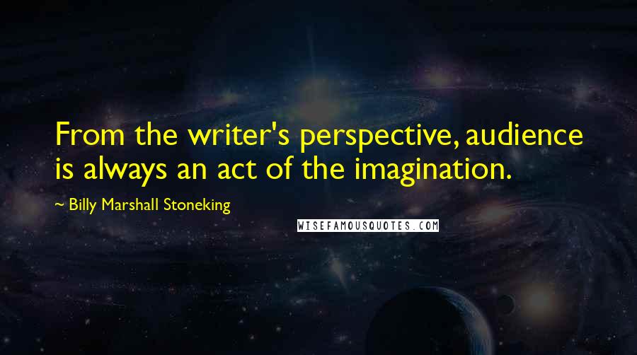 Billy Marshall Stoneking Quotes: From the writer's perspective, audience is always an act of the imagination.