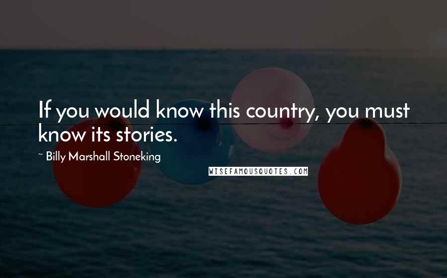 Billy Marshall Stoneking Quotes: If you would know this country, you must know its stories.