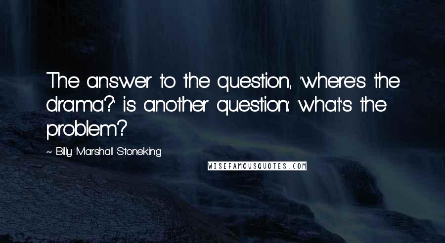 Billy Marshall Stoneking Quotes: The answer to the question, 'where's the drama?' is another question: 'what's the problem?